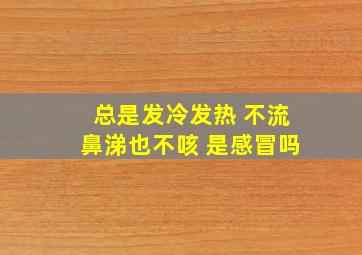 总是发冷发热 不流鼻涕也不咳 是感冒吗